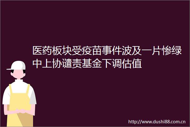 医药板块受疫苗波及一片惨绿中上协谴责基金下调估值