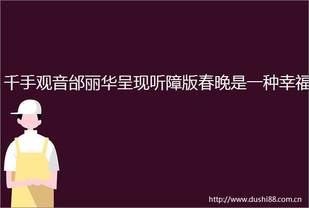 千手观音邰丽华呈现听障版春晚是一种幸福