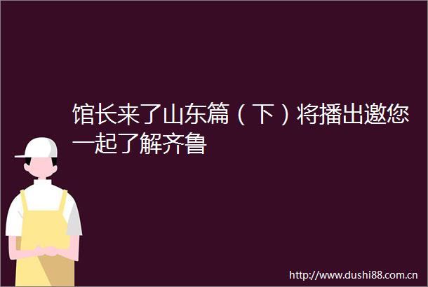 馆长来了山东篇（下）将播出邀您一起了解齐鲁