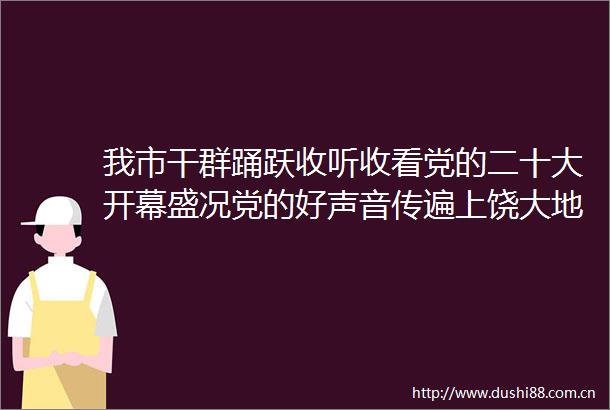 我市干群踊跃收听收看党的二十大开幕盛况党的好声音传遍上饶大地