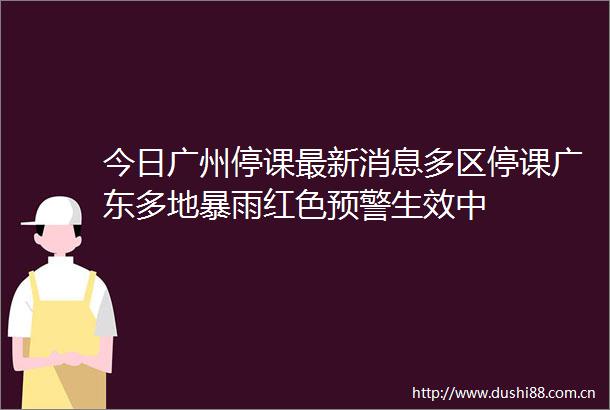 今日广州停课最新消息多区停课广东多地暴雨红色预警生效中