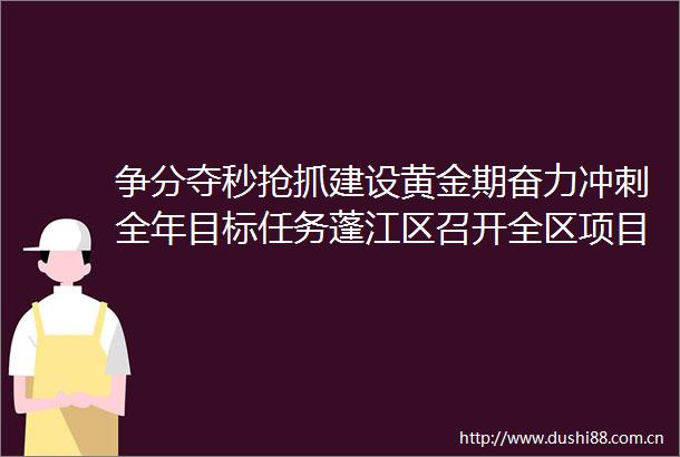 争分夺秒抢抓建设黄金期奋力冲刺全年目标任务蓬江区召开全区项目加速落地建设攻坚推进会议
