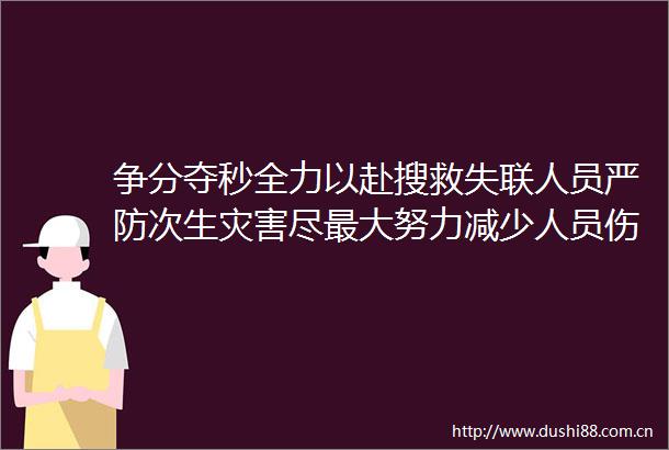争分夺秒全力以赴搜救失联人员严防次生灾害尽最大努力减少人员伤亡