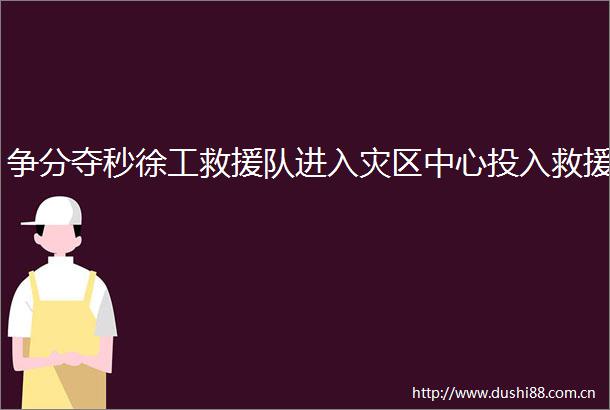 争分夺秒徐工救援队进入灾区中心投入救援