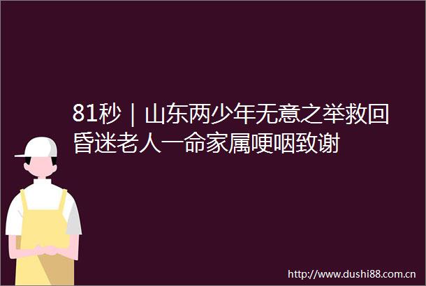 81秒｜山东两少年无意之举救回昏迷老人一命家属哽咽致谢