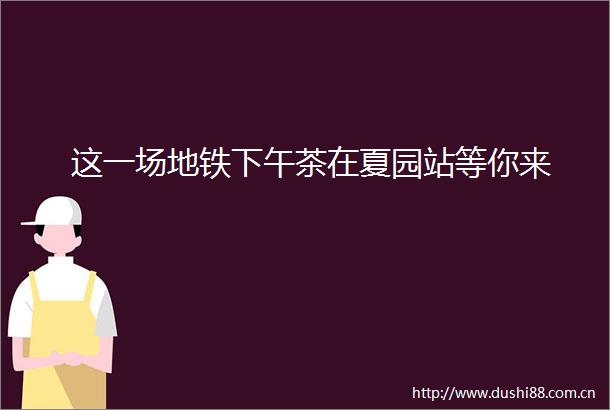 这一场地铁下午茶在夏园站等你来