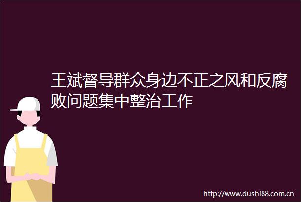 王斌督导群众身边不正之风和反问题集中整治工作