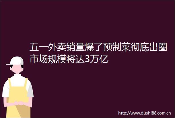 五一外卖销量爆了预制菜彻底出圈市场规模将达3万亿
