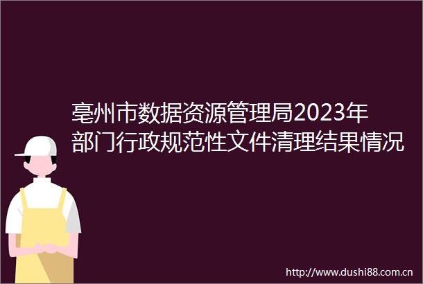 亳州市数据资源管理局2023年部门行政规范性文件清理结果情况