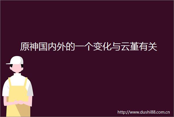 原神国内外的一个变化与云堇有关