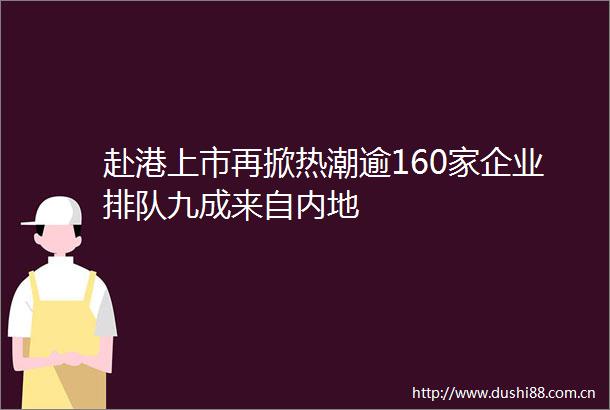 赴港上市再掀热潮逾160家企业排队九成来自内地