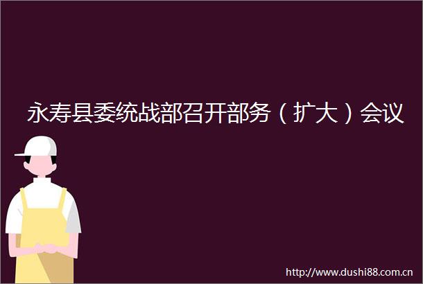 永寿县委统战部召开部务（扩大）会议
