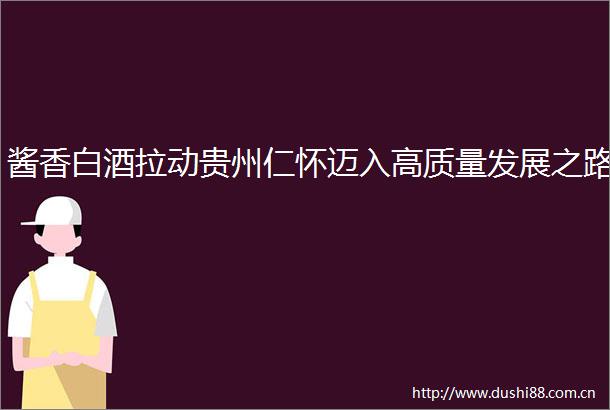 酱香白酒拉动贵州仁怀迈入高质量发展之路