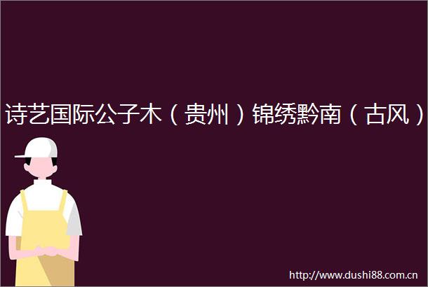 诗艺国际公子木（贵州）锦绣黔南（古风）