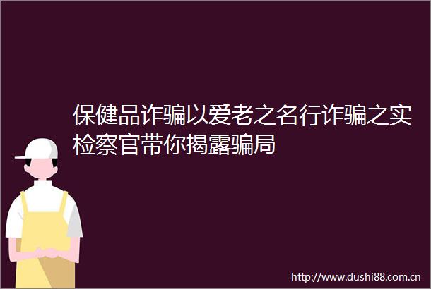 保健品诈以爱老之名行诈之实检察官带你局
