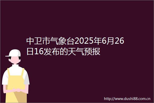 中卫市气象台2025年6月26日16发布的天气预报
