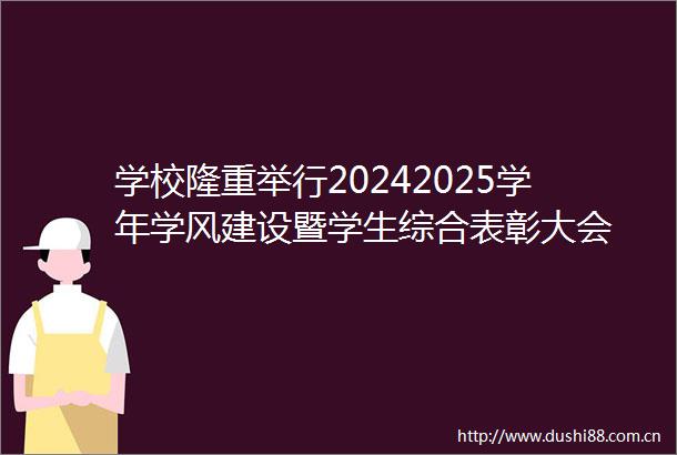 学校隆重举行20242025学年学风建设暨学生综合表彰大会