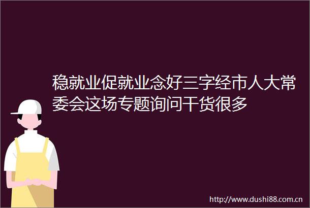 稳就业促就业念好三字经市人大常委会这场专题询问干货很多