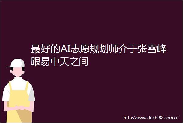 最好的AI志愿规划师介于张雪峰跟易中天之间