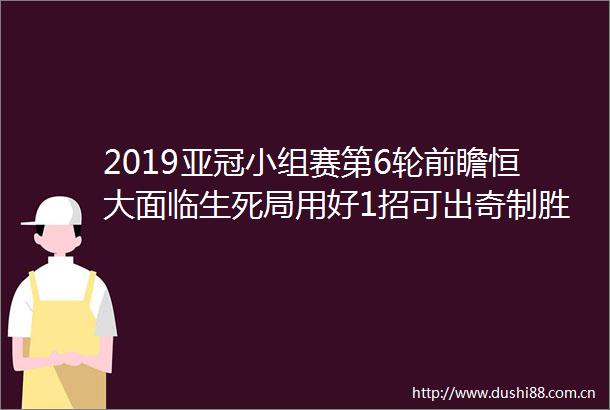 2019亚冠小组赛第6轮前瞻恒大面临生死局用好1招可出奇制胜大邱防守强硬体能状况是关键因素