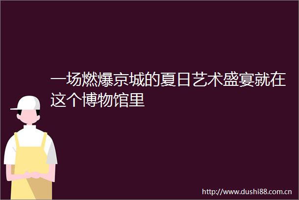 一场燃爆京城的夏日艺术盛宴就在这个博物馆里