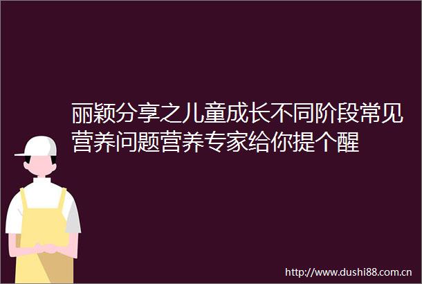 丽颖分享之儿童成长不同阶段常见营养问题营养专家给你提个醒