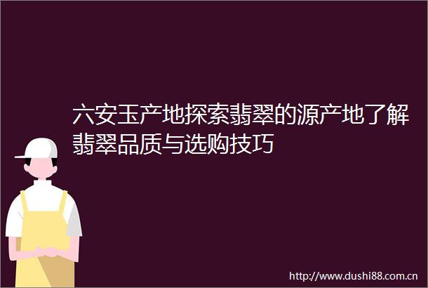 六安玉产地探索翡翠的源产地了解翡翠品质与选购技巧