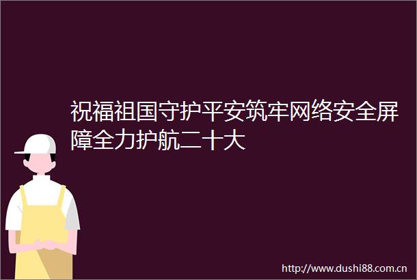 祝福祖国守护平安筑牢网络安全屏障全力护航二十大