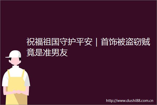 祝福祖国守护平安｜首饰被盗窃贼竟是准男友