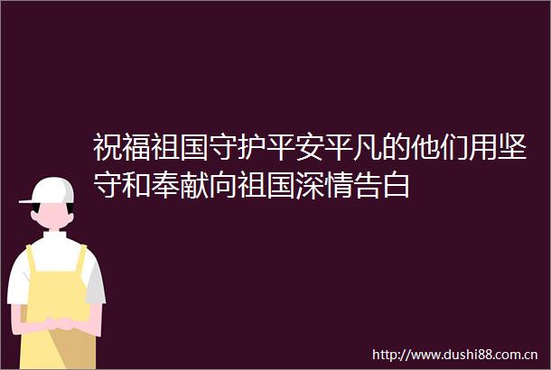 祝福祖国守护平安平凡的他们用坚守和奉献向祖国深情告白