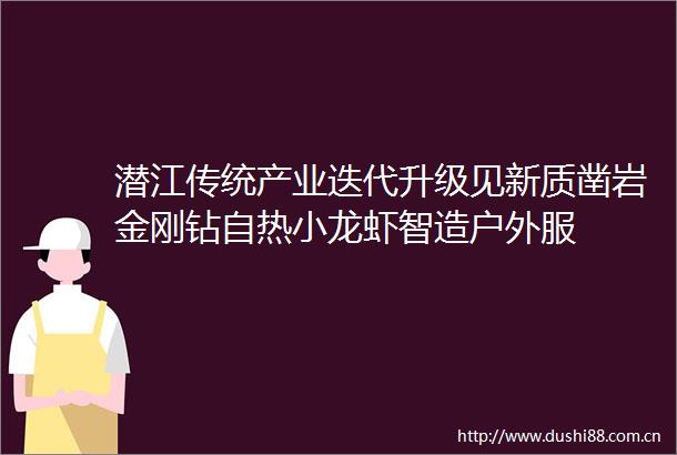 潜江传统产业迭代升级见新质凿岩金刚钻自热小龙虾智造户外服