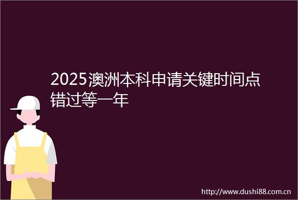 2025澳洲本科申请关键时间点错过等一年