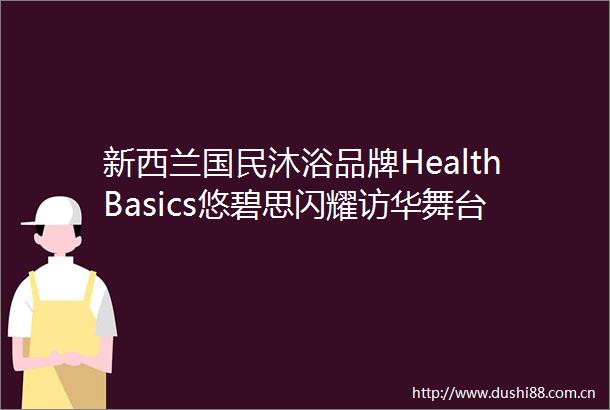 新西兰国民沐浴品牌HealthBasics悠碧思闪耀访华舞台