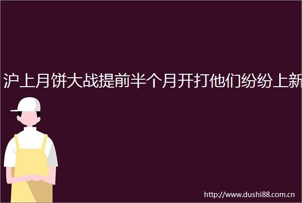 沪上月饼大战提前半个月开打他们纷纷上新