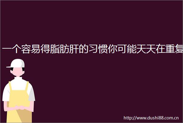 一个容易得脂肪肝的习惯你可能天天在重复