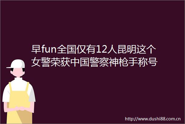早fun全国仅有12人昆明这个女警荣获神手称号
