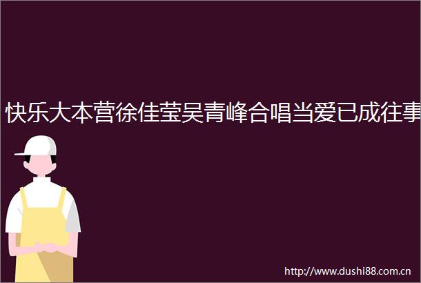 快乐大本营徐佳莹吴青峰合唱当爱已成往事