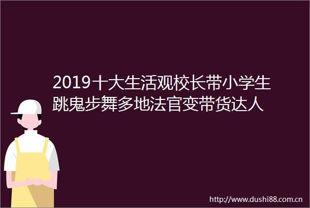 2019十大生活观校长带小学生跳鬼步舞多地变带货达人