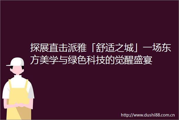 探展直击派雅「舒适之城」一场东方美学与绿色科技的觉醒盛宴