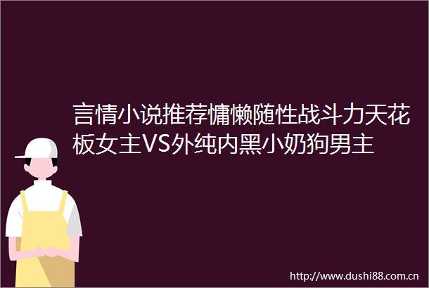 言情小说推荐慵懒随性战斗力天花板女主VS外纯内黑小奶狗男主