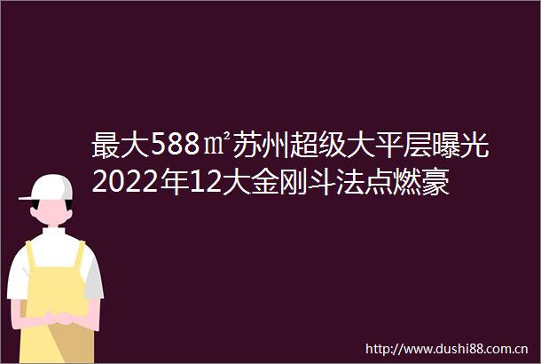 最大588㎡苏州超级大平层2022年12大金刚斗法点燃豪宅江湖新爆点