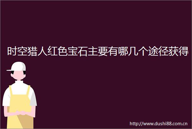 时空猎人红色宝石主要有哪几个途径获得