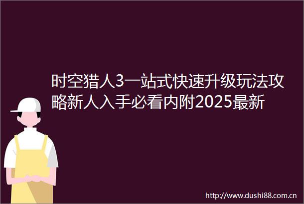 时空猎人3一站式快速升级玩法攻略新人入手必看内附2025最新礼包码