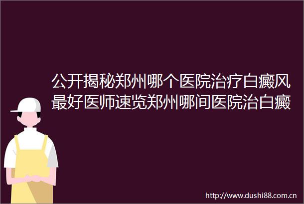公开揭秘郑州哪个医院治疗白癜风最好医师速览郑州哪间医院治白癜风较好