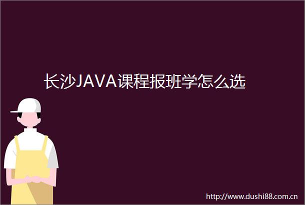 长沙JAVA课程报班学怎么选