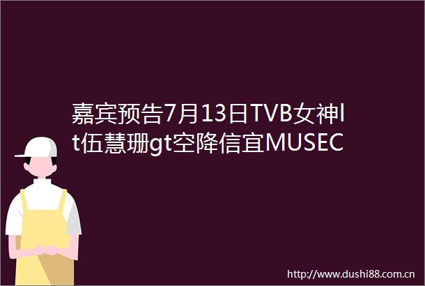 嘉宾预告7月13日TVB女神lt伍慧珊gt空降信宜MUSECLUB邀你与女神近距离接触