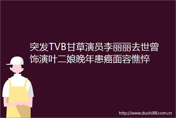 突发TVB甘草演员李丽丽去世曾饰演叶二娘晚年患癌面容憔悴