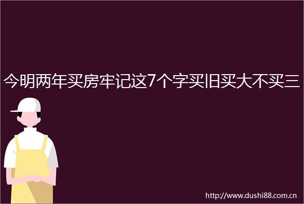 今明两年买房牢记这7个字买旧买大不买三