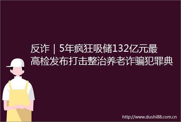 反诈｜5年疯狂吸储132亿元最高检发布打击整治养老诈典型案例