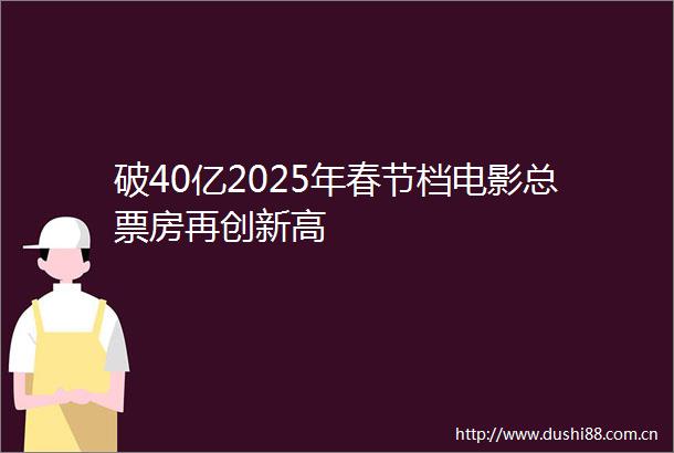 破40亿2025年春节档电影总票房再创新高